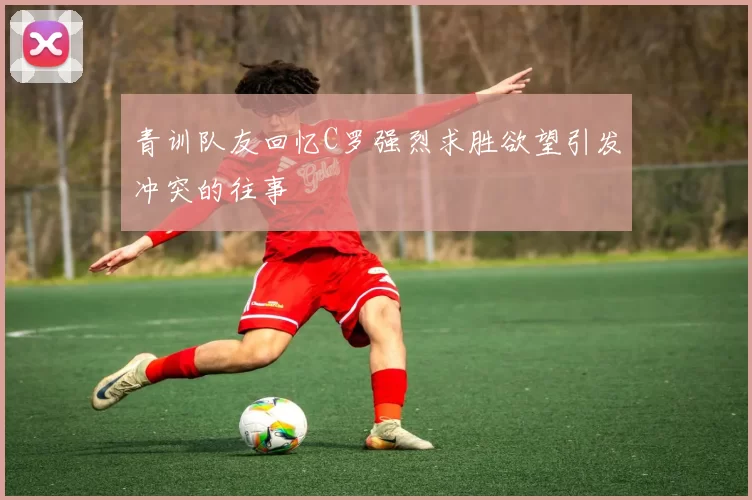 青训队友回忆C罗强烈求胜欲望引发冲突的往事