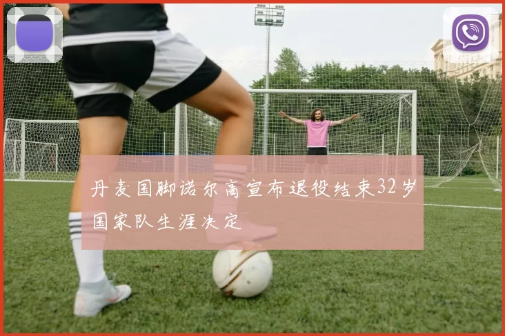 丹麦国脚诺尔高宣布退役结束32岁国家队生涯决定