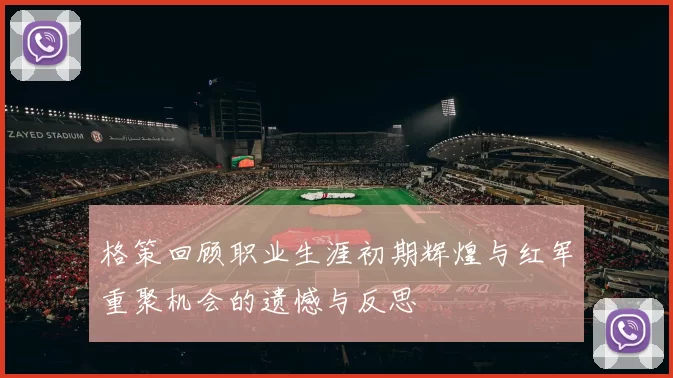 格策回顾职业生涯初期辉煌与红军重聚机会的遗憾与反思