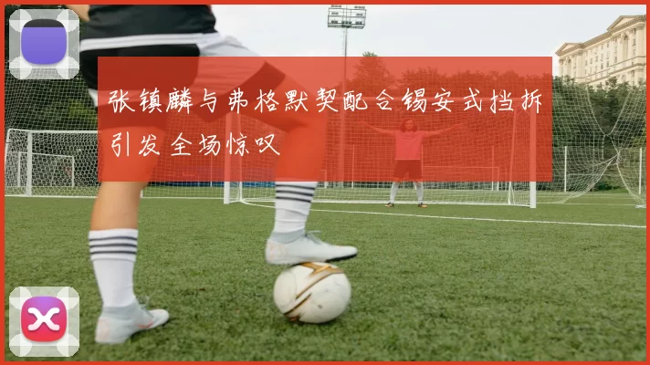 张镇麟与弗格默契配合锡安式挡拆引发全场惊叹