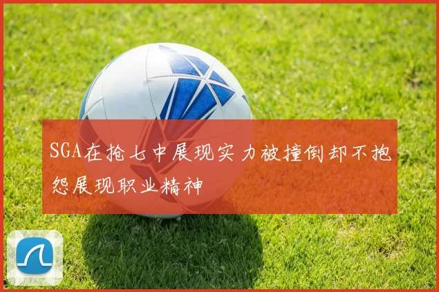 SGA在抢七中展现实力被撞倒却不抱怨展现职业精神
