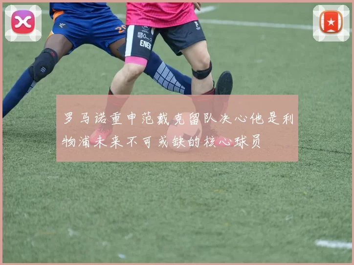 罗马诺重申范戴克留队决心他是利物浦未来不可或缺的核心球员