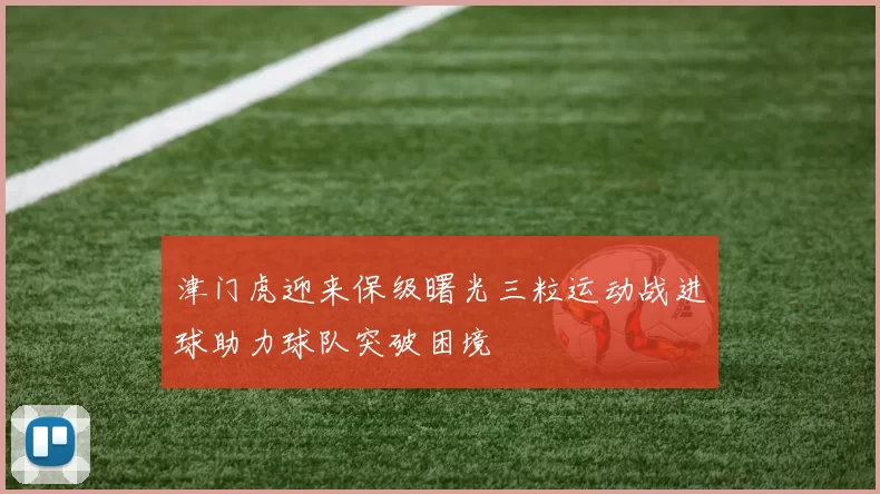 津门虎迎来保级曙光三粒运动战进球助力球队突破困境