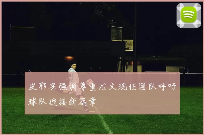 皮耶罗强调尊重尤文现任团队呼吁球队迎接新篇章