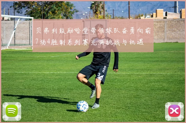 贝弗利鼓励哈登带领球队奋勇向前7场4胜制系列赛充满挑战与机遇