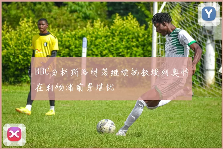 BBC分析斯洛特若继续执教埃利奥特在利物浦前景堪忧