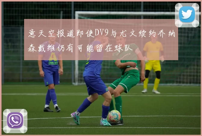 意天空报道即使DV9与尤文续约乔纳森戴维仍有可能留在球队