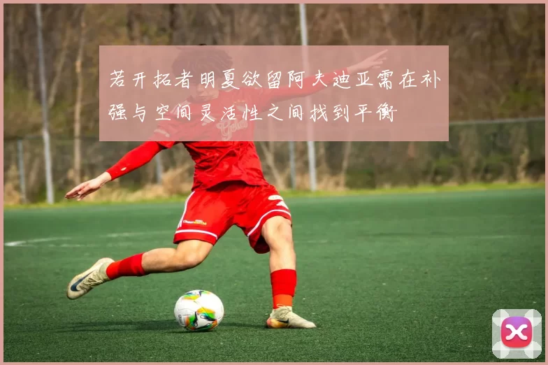 若开拓者明夏欲留阿夫迪亚需在补强与空间灵活性之间找到平衡