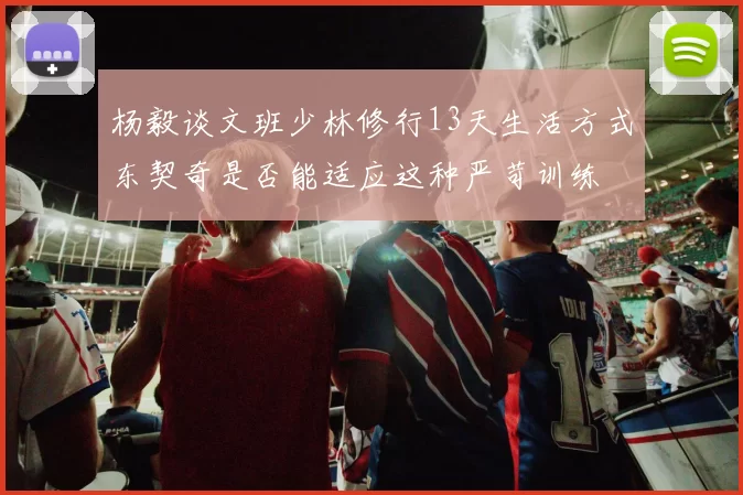 杨毅谈文班少林修行13天生活方式东契奇是否能适应这种严苛训练