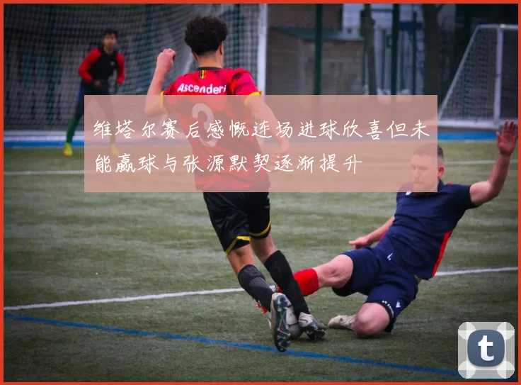维塔尔赛后感慨连场进球欣喜但未能赢球与张源默契逐渐提升