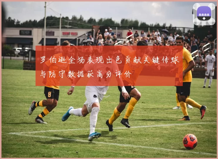 罗伯逊全场表现出色贡献关键传球与防守数据获高分评价