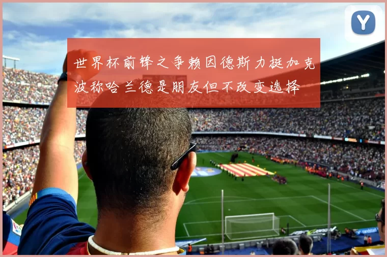 世界杯前锋之争赖因德斯力挺加克波称哈兰德是朋友但不改变选择
