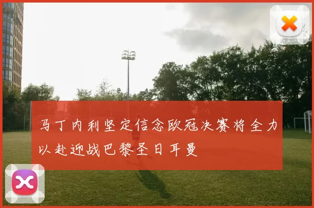 马丁内利坚定信念欧冠决赛将全力以赴迎战巴黎圣日耳曼