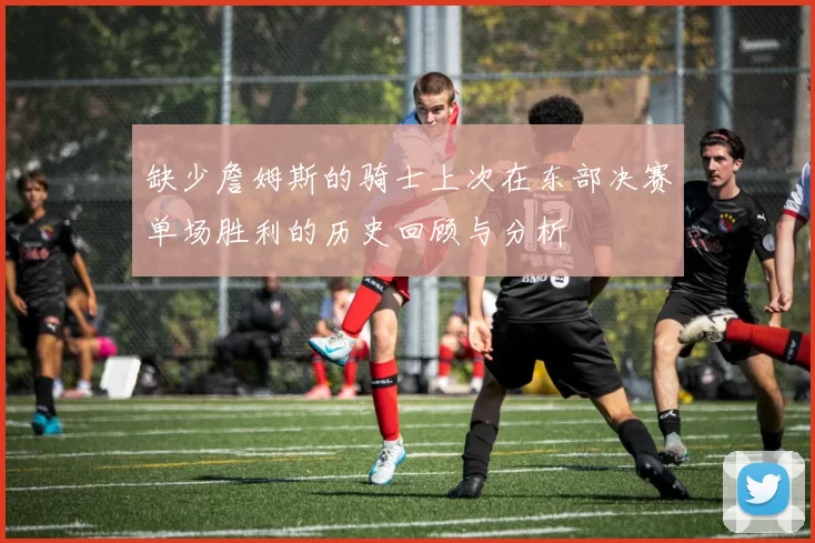 缺少詹姆斯的骑士上次在东部决赛单场胜利的历史回顾与分析