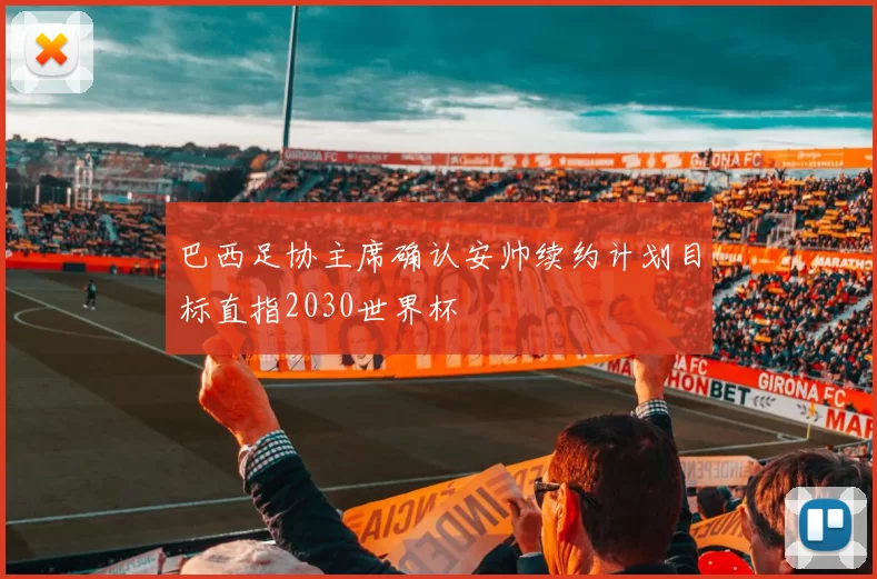 巴西足协主席确认安帅续约计划目标直指2030世界杯