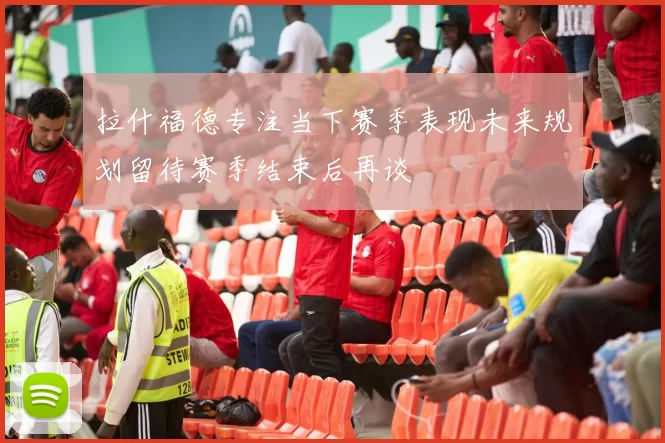 拉什福德专注当下赛季表现未来规划留待赛季结束后再谈