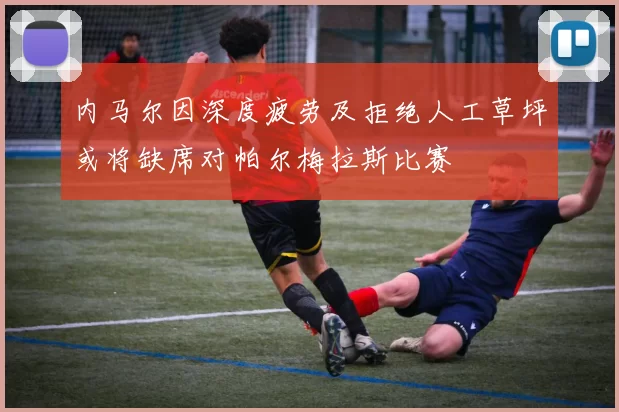 内马尔因深度疲劳及拒绝人工草坪或将缺席对帕尔梅拉斯比赛
