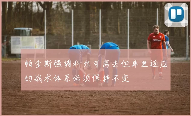 帕金斯强调科尔可离去但库里适应的战术体系必须保持不变