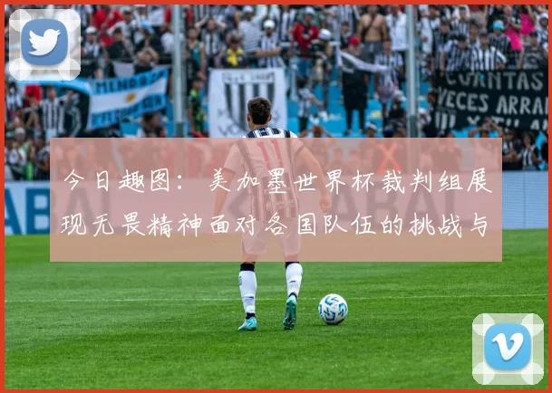 今日趣图：美加墨世界杯裁判组展现无畏精神面对各国队伍的挑战与针对
