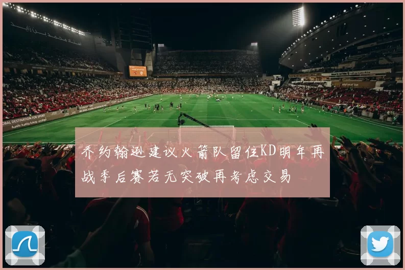 乔约翰逊建议火箭队留住KD明年再战季后赛若无突破再考虑交易