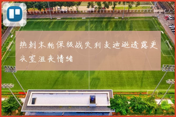 热刺末轮保级战失利麦迪逊透露更衣室沮丧情绪