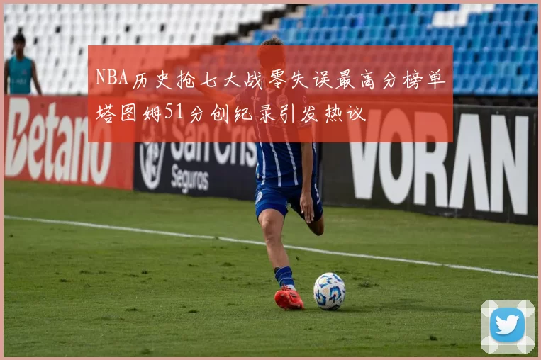 NBA历史抢七大战零失误最高分榜单塔图姆51分创纪录引发热议