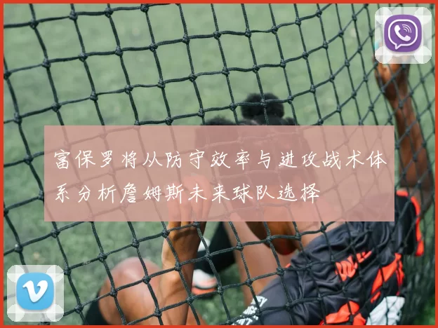 富保罗将从防守效率与进攻战术体系分析詹姆斯未来球队选择